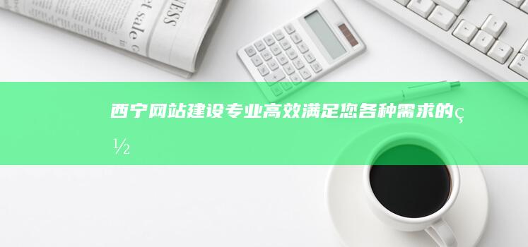西宁网站建设：专业、高效、满足您各种需求的网站解决方案