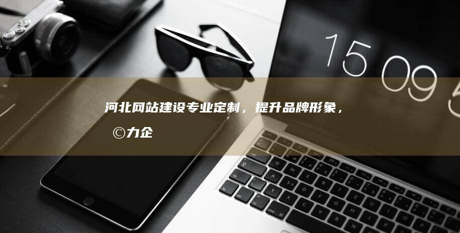 河北网站建设：专业定制，提升品牌形象，助力企业发展