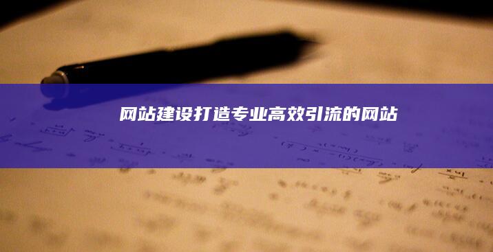 网站建设：打造专业、高效、引流的网站