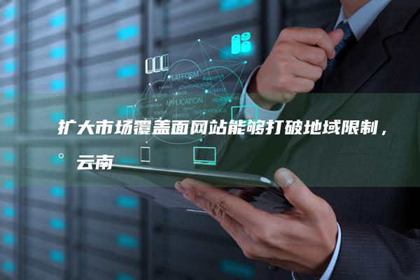 扩大市场覆盖面：网站能够打破地域限制，将云南的特色产品和服务推广至全国甚至全球。