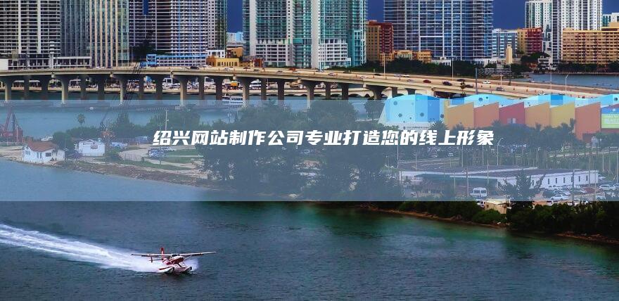 绍兴网站制作公司 - 专业打造您的线上形象