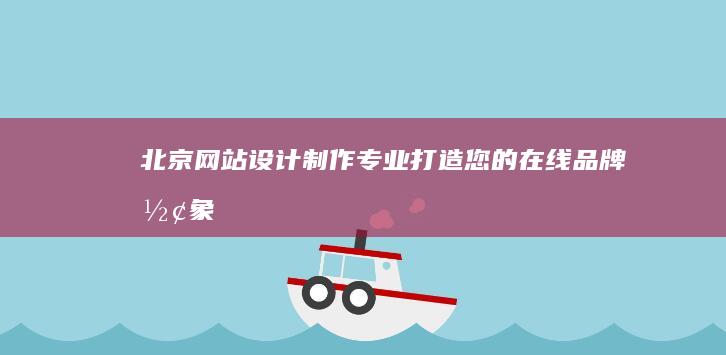 北京网站设计制作：专业打造您的在线品牌形象
