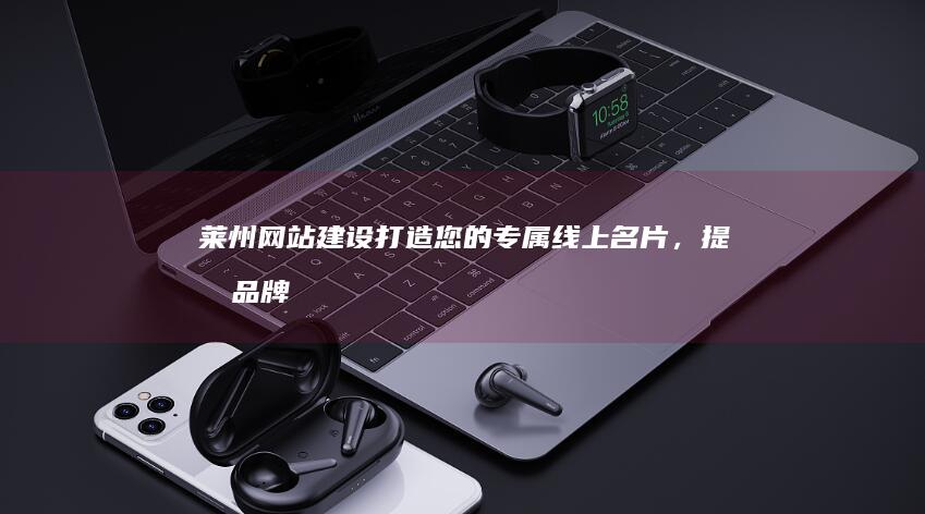 莱州网站建设：打造您的专属线上名片，提升品牌形象，获取更多商机
