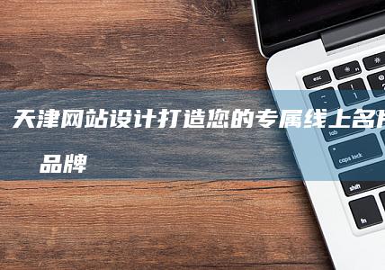 天津网站设计：打造您的专属线上名片，提升品牌形象