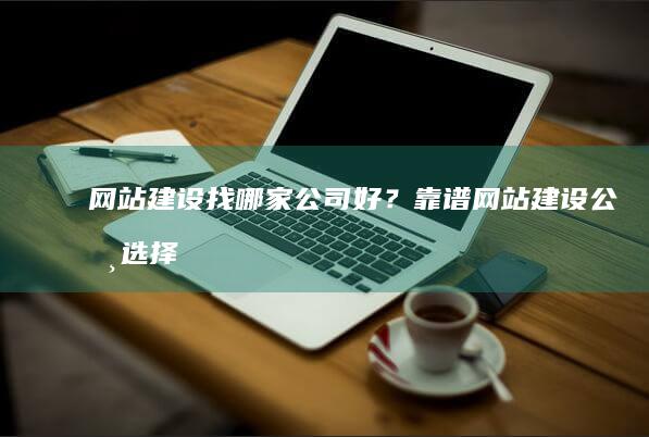 网站建设找哪家公司好？ - 靠谱网站建设公司选择指南