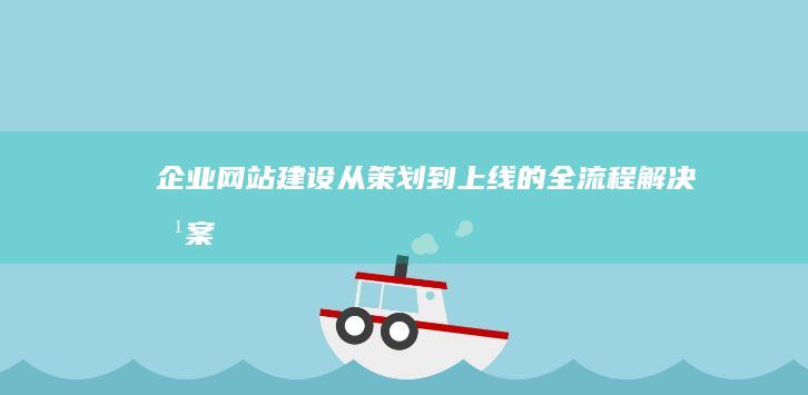 企业网站建设从策划到上线的全流程解决方案