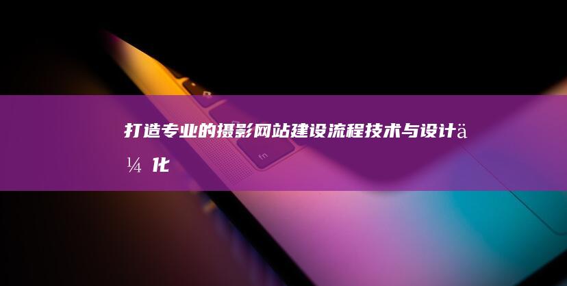 打造专业的摄影网站：建设流程、技术与设计优化