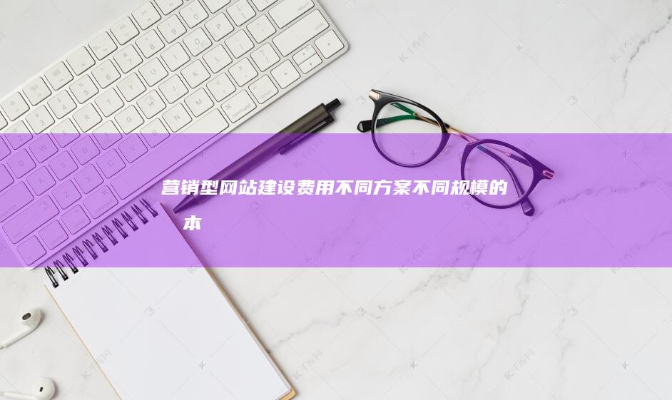 营销型网站建设费用不同方案不同规模的成本