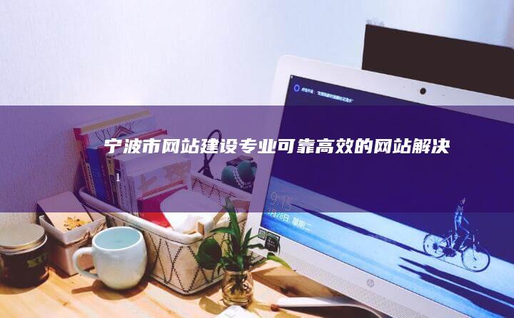 宁波市网站建设：专业、可靠、高效的网站解决方案