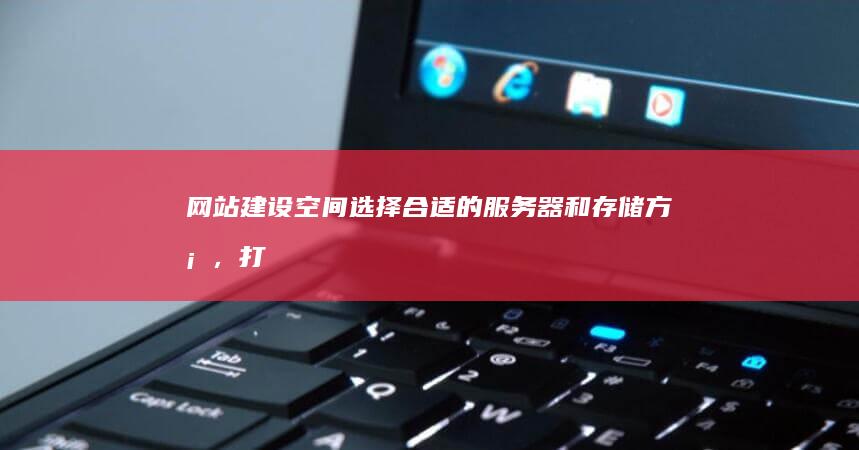 网站建设空间：选择合适的服务器和存储方案，打造您成功的线上世界