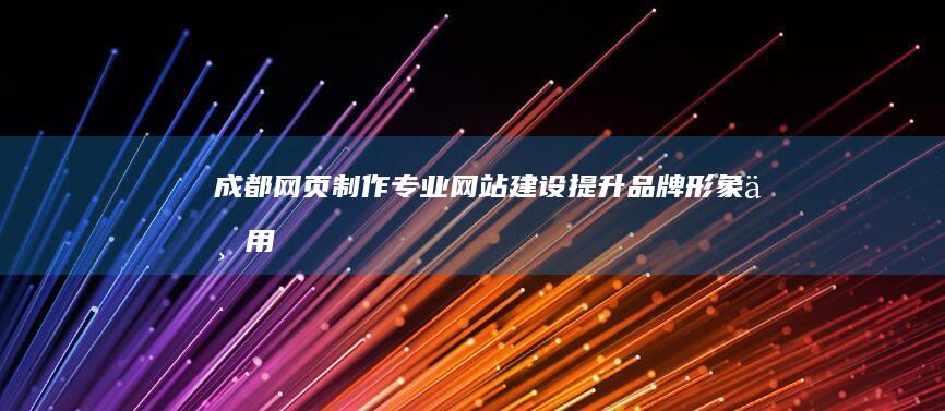 成都网页制作：专业网站建设、提升品牌形象与用户体验