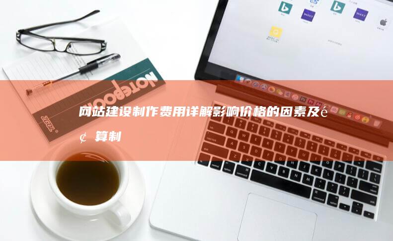 网站建设制作费用详解：影响价格的因素及预算制定