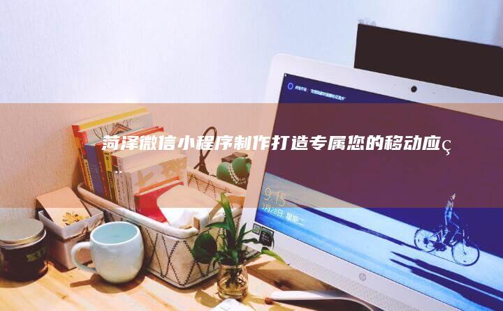 菏泽微信小程序制作：打造专属您的移动应用
