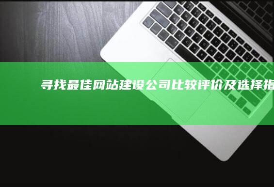 寻找最佳网站建设公司：比较、评价及选择指南