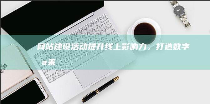 网站建设活动：提升线上影响力，打造数字未来