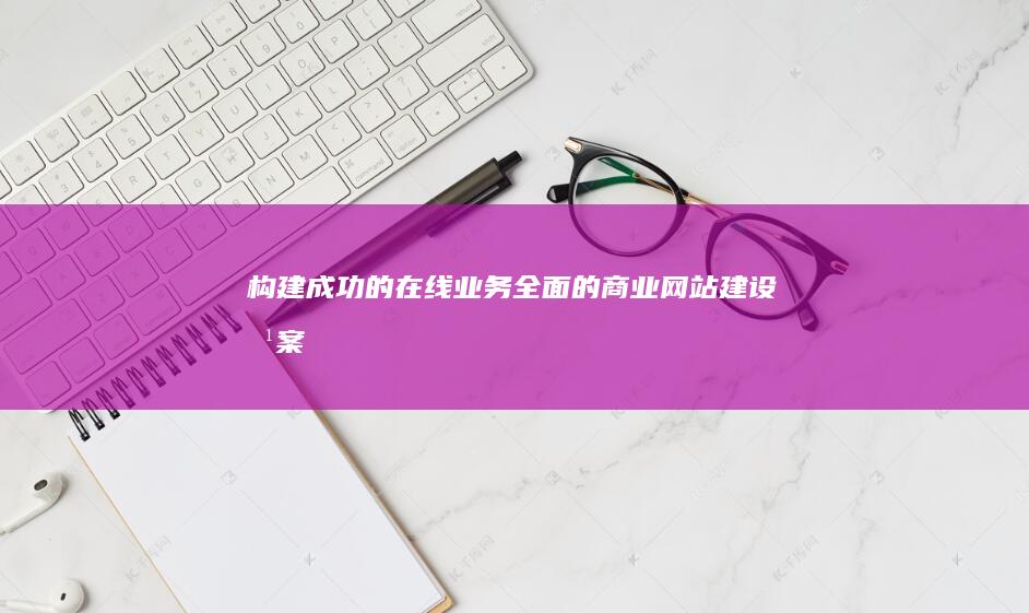 构建成功的在线业务：全面的商业网站建设方案