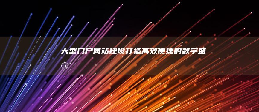 大型门户网站建设：打造高效便捷的数字盛宴