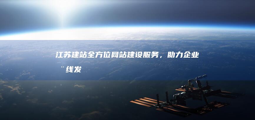 江苏建站：全方位网站建设服务，助力企业在线发展