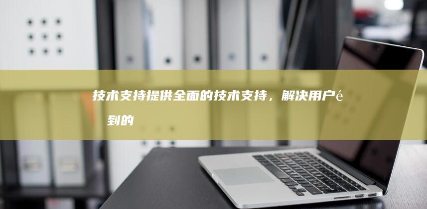 技术支持：提供全面的技术支持，解决用户遇到的问题。