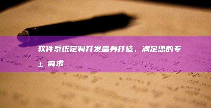 软件系统量身打造,满足您的专属需求