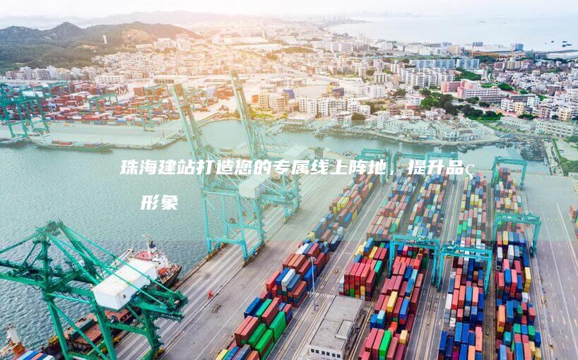 珠海建站：打造您的专属线上阵地，提升品牌形象和业务业绩