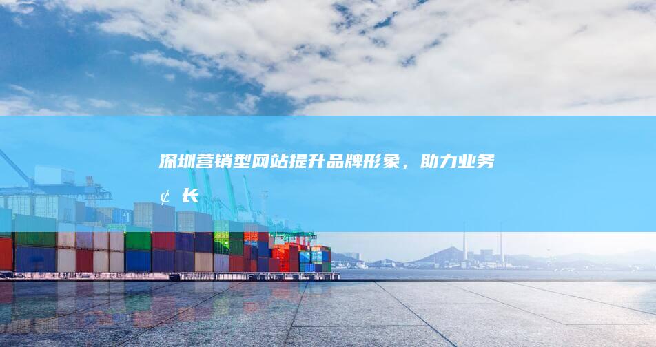 深圳营销型网站：提升品牌形象，助力业务增长