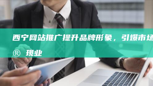 西宁网站推广：提升品牌形象，引爆市场，实现业绩增长