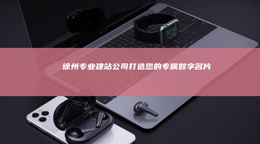 徐州专业建站公司:打造您的专属数字名片