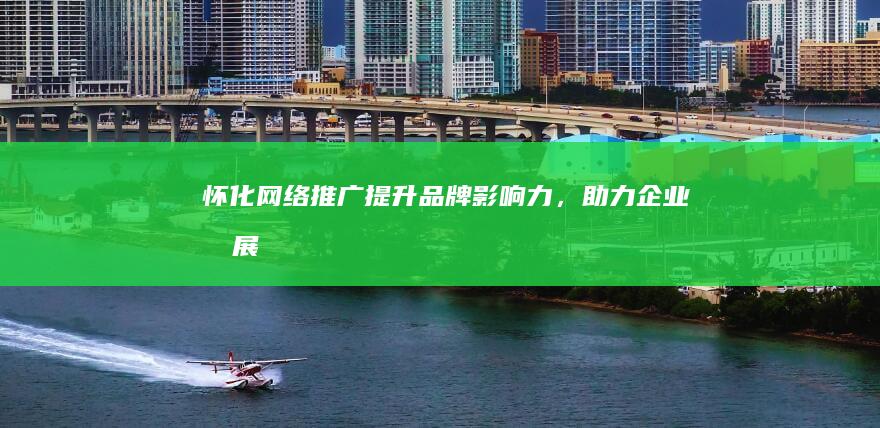 怀化网络推广：提升品牌影响力，助力企业发展