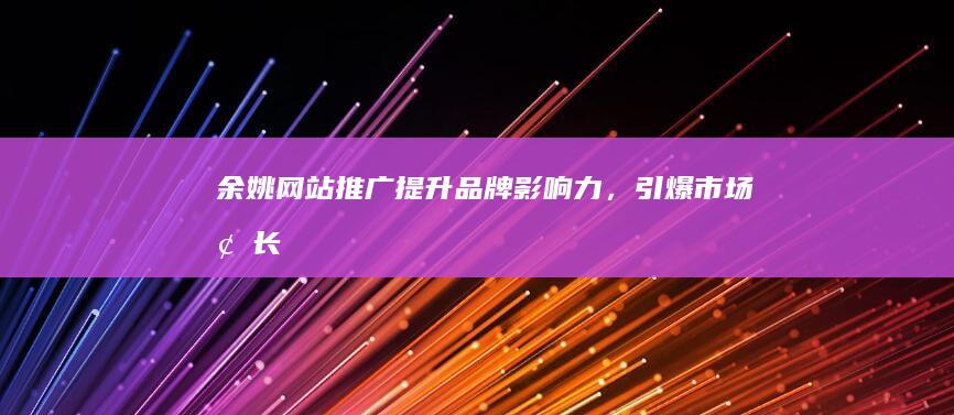 余姚网站推广提升品牌影响力,引爆市场增长