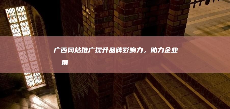 广西网站推广：提升品牌影响力，助力企业发展
