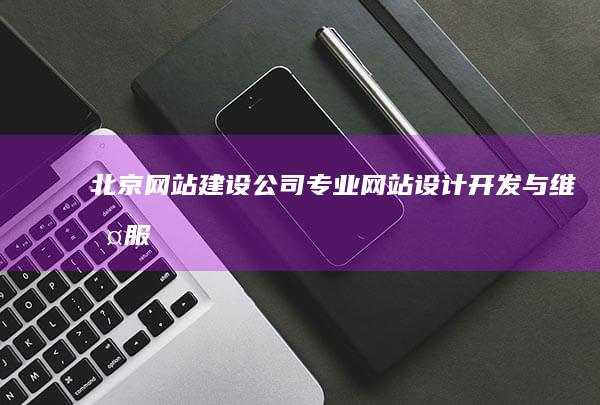 北京网站建设公司:专业网站设计、开发与维护服务