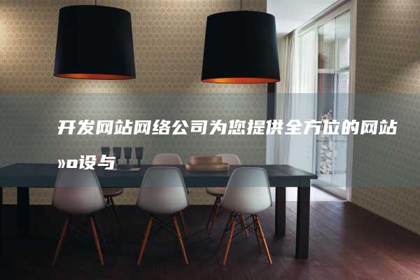 开发网站网络公司 - 为您提供全方位的网站建设与网络推广服务