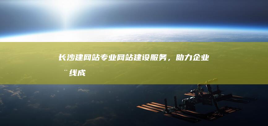 长沙建网站：专业网站建设服务，助力企业在线成功