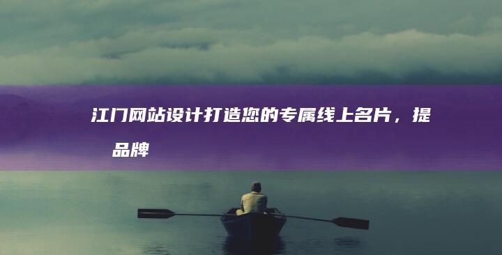 江门网站设计：打造您的专属线上名片，提升品牌形象与业绩
