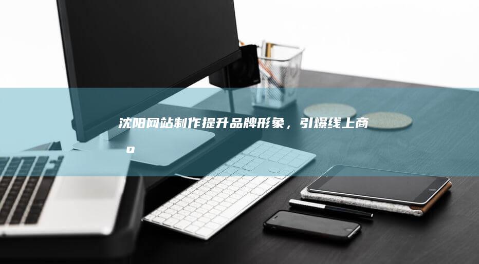 沈阳网站制作提升品牌形象,