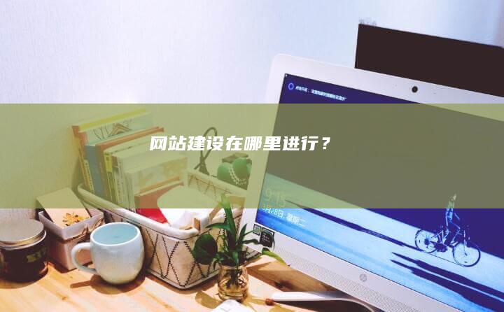 网站建设在哪里进行？