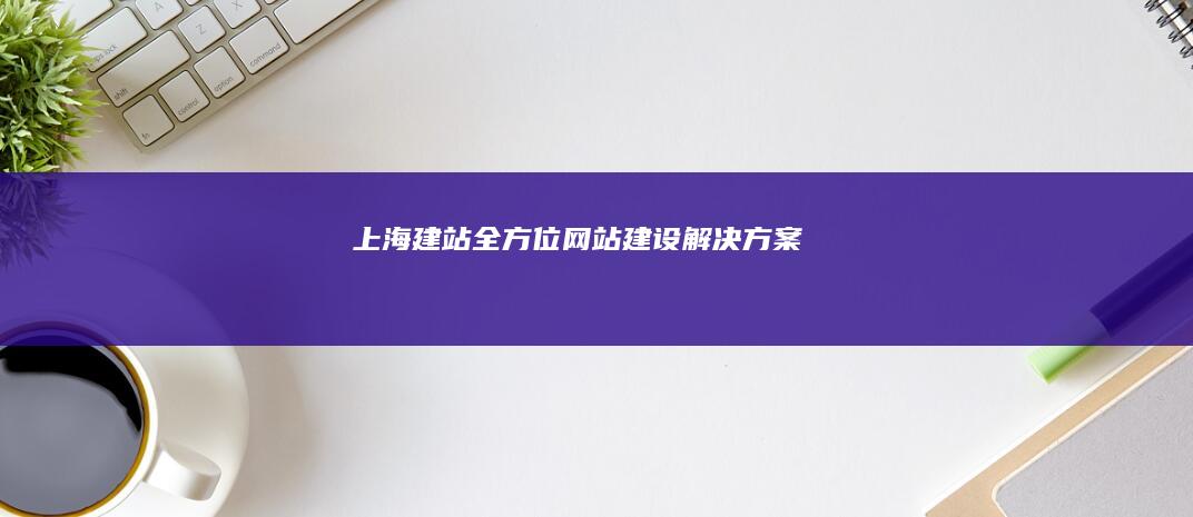 上海建站：全方位网站建设解决方案