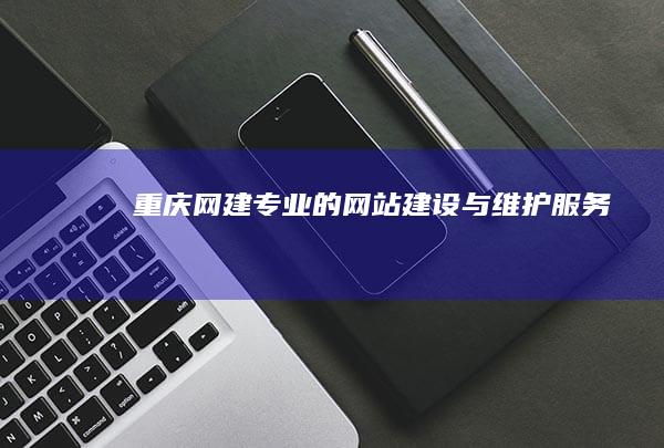 重庆网建：专业的网站建设与维护服务