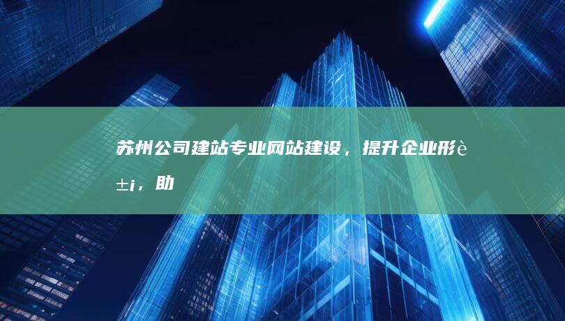 苏州公司建站：专业网站建设，提升企业形象，助力业务增长
