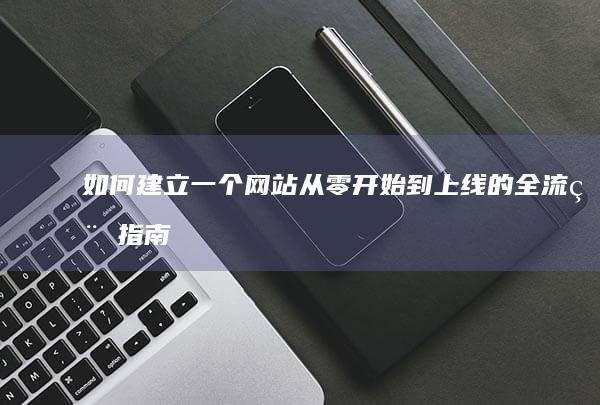 如何建立一个网站从零开始到上线的全流程指南