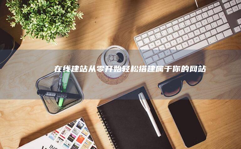 在线建站从零开始轻松搭建属于你的网站