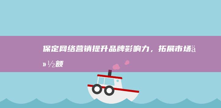保定网络营销：提升品牌影响力，拓展市场份额