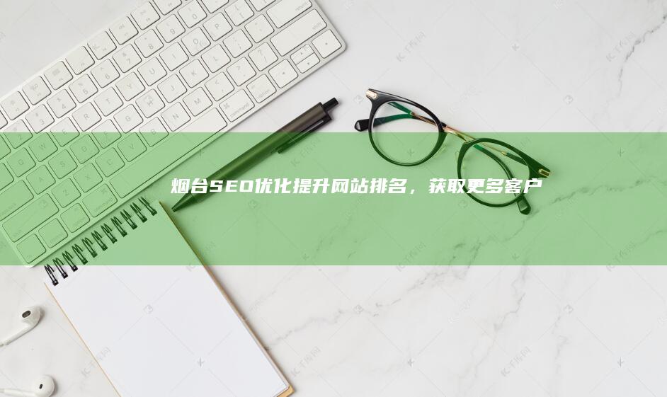 烟台提升网站排名,获取更多客户