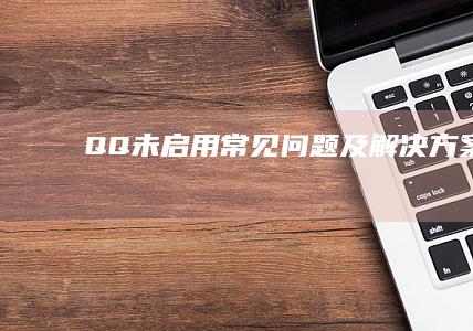 QQ 未启用 - 常见问题及解决方案