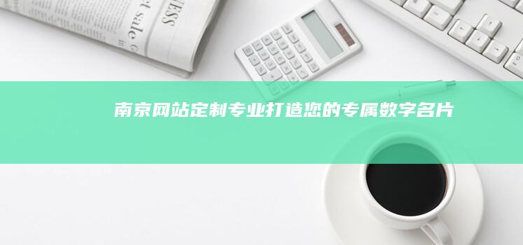 南京网站定制:专业打造您的专属数字名片