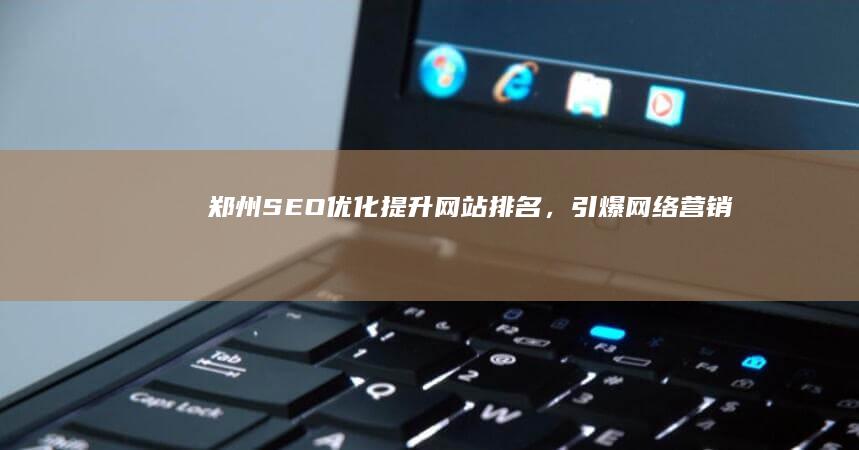 郑州SEO优化:提升网站排名,引爆网络营销