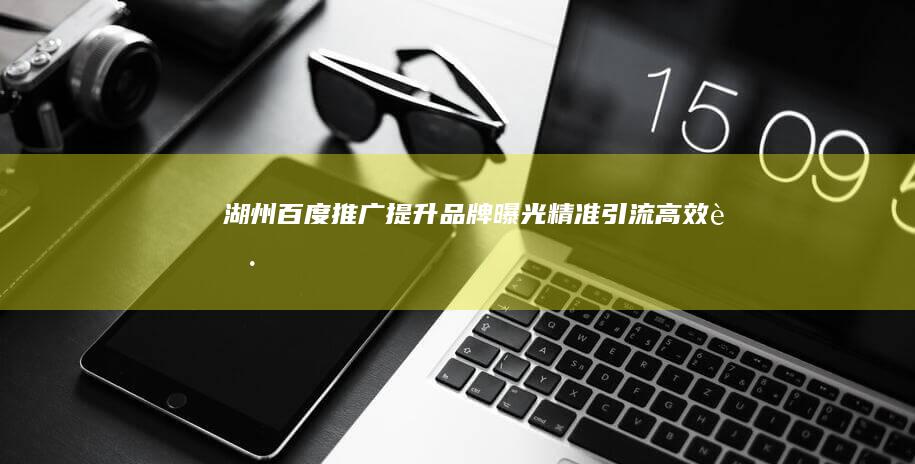 湖州百度推广:提升品牌曝光、精准引流、高效获客