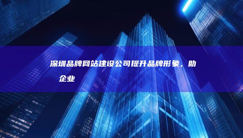 深圳品牌网站建设公司 - 提升品牌形象,助力企业发展