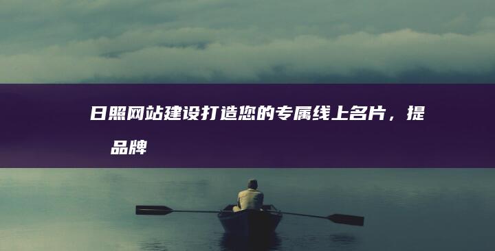 日照网站建设：打造您的专属线上名片，提升品牌形象和业务增长